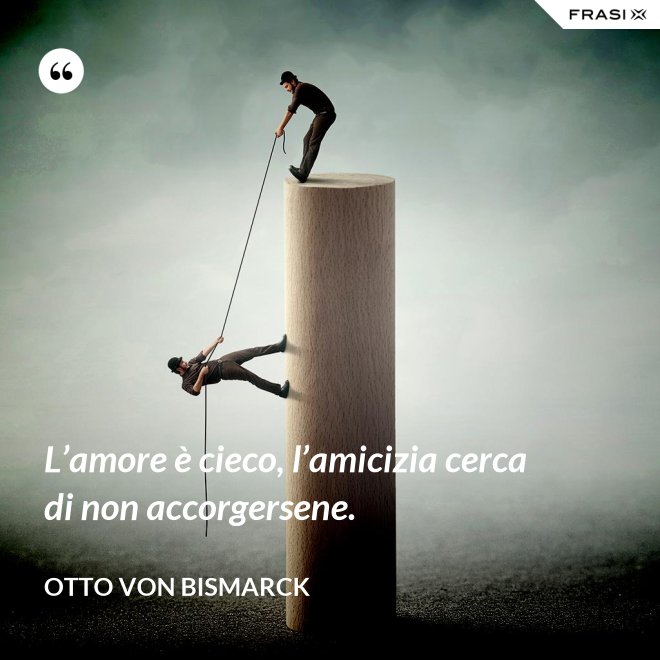 L’amore è cieco, l’amicizia cerca di non accorgersene. - Otto von Bismarck