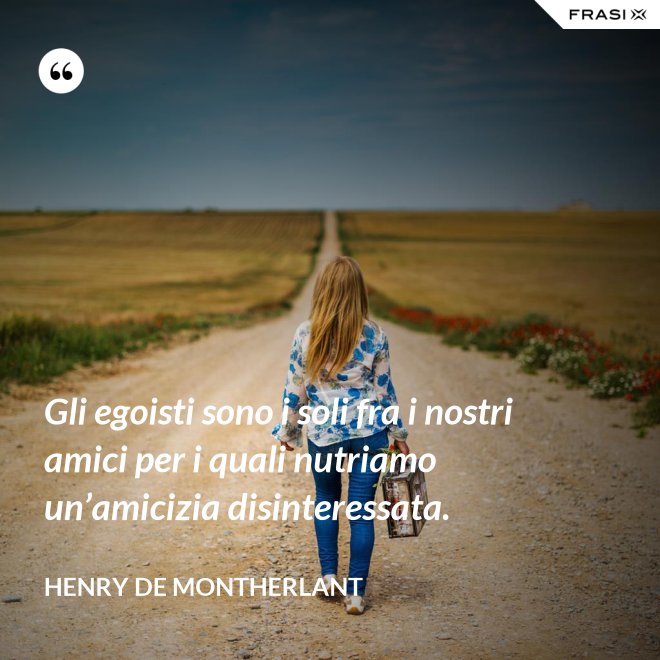Gli egoisti sono i soli fra i nostri amici per i quali nutriamo un’amicizia disinteressata. - Henry de Montherlant