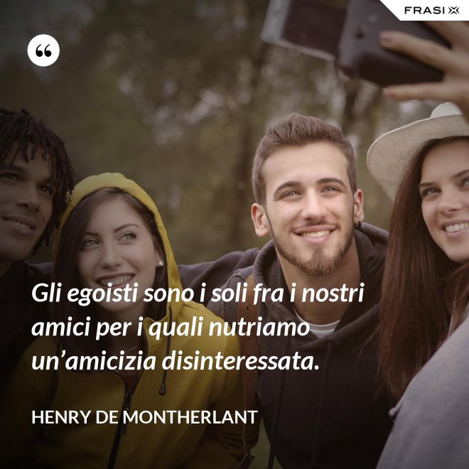 Gli egoisti sono i soli fra i nostri amici per i quali nutriamo un’amicizia disinteressata. - Henry de Montherlant