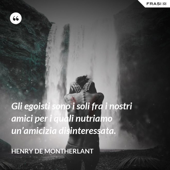 Gli egoisti sono i soli fra i nostri amici per i quali nutriamo un’amicizia disinteressata. - Henry de Montherlant