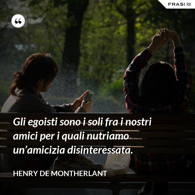 Gli egoisti sono i soli fra i nostri amici per i quali nutriamo un’amicizia disinteressata. - Henry de Montherlant