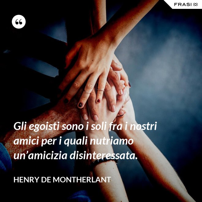 Gli egoisti sono i soli fra i nostri amici per i quali nutriamo un’amicizia disinteressata. - Henry de Montherlant