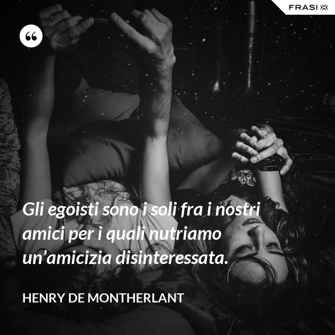 Gli egoisti sono i soli fra i nostri amici per i quali nutriamo un’amicizia disinteressata. - Henry de Montherlant
