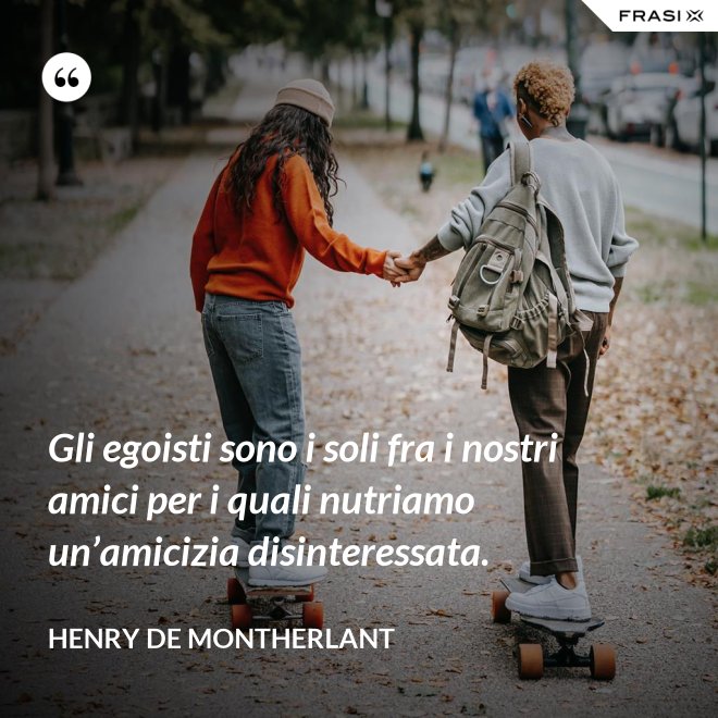 Gli egoisti sono i soli fra i nostri amici per i quali nutriamo un’amicizia disinteressata. - Henry de Montherlant