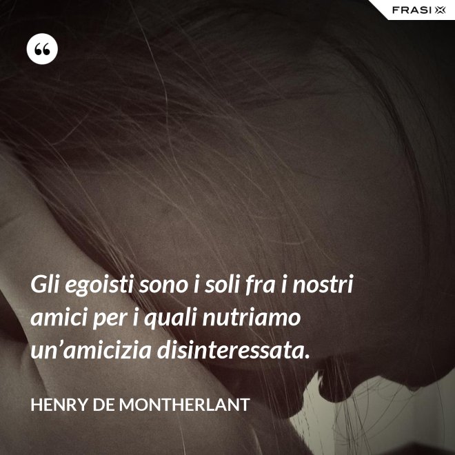 Gli egoisti sono i soli fra i nostri amici per i quali nutriamo un’amicizia disinteressata. - Henry de Montherlant