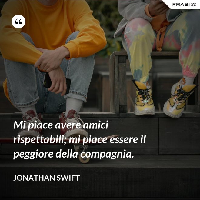 Mi piace avere amici rispettabili; mi piace essere il peggiore della compagnia. - Jonathan Swift