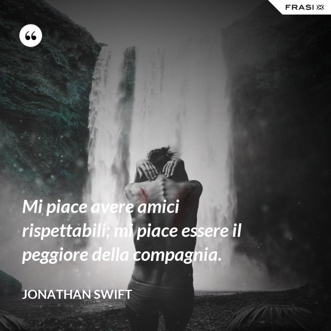 Mi piace avere amici rispettabili; mi piace essere il peggiore della compagnia. - Jonathan Swift