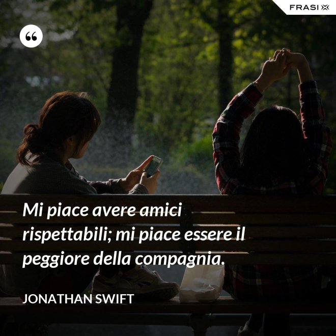Mi piace avere amici rispettabili; mi piace essere il peggiore della compagnia. - Jonathan Swift