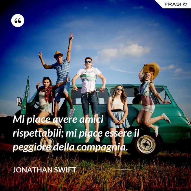 Mi piace avere amici rispettabili; mi piace essere il peggiore della compagnia. - Jonathan Swift