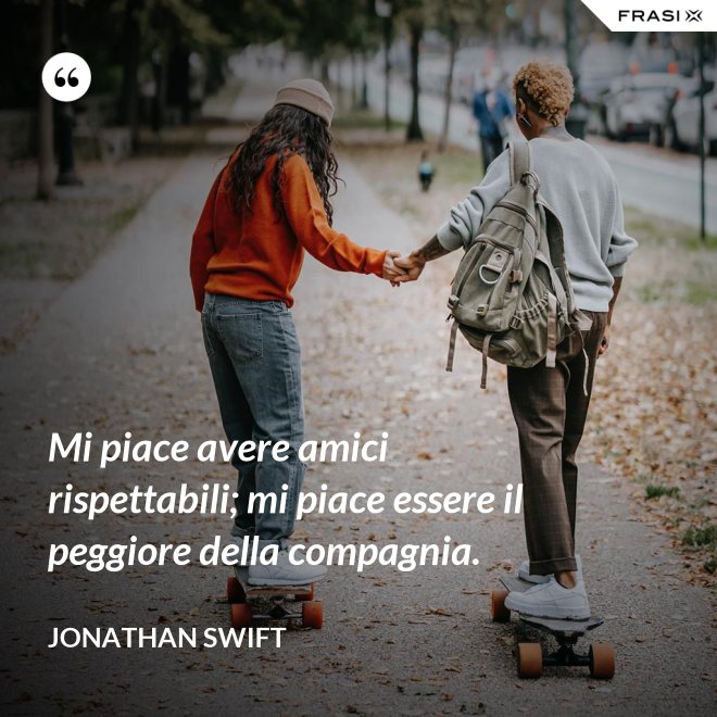 Mi piace avere amici rispettabili; mi piace essere il peggiore della compagnia. - Jonathan Swift