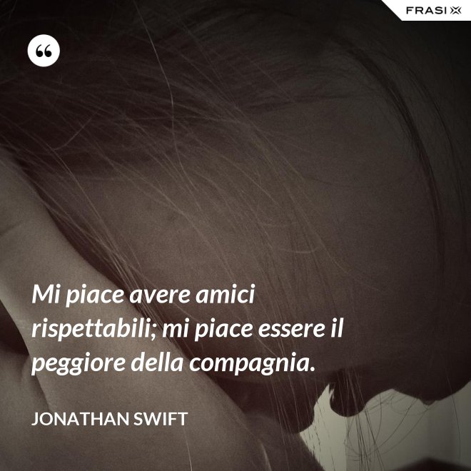Mi piace avere amici rispettabili; mi piace essere il peggiore della compagnia. - Jonathan Swift