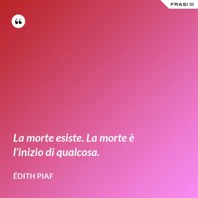 La morte esiste. La morte è l’inizio di qualcosa. - Édith Piaf