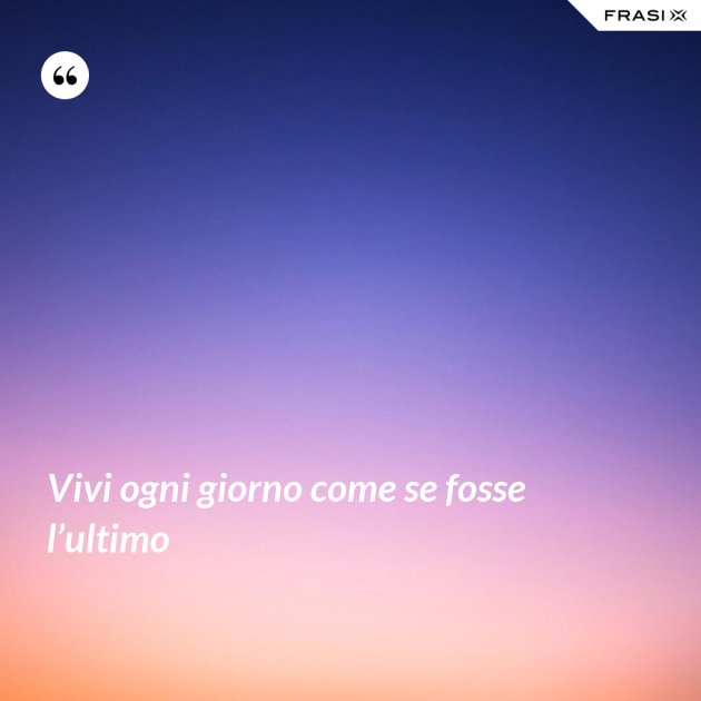 Vivi Ogni Giorno Come Se Fosse L'ultimo Vivi ogni giorno come se fosse l’ultimo