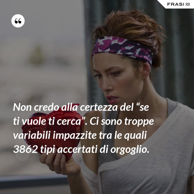 Non credo alla certezza del “se ti vuole ti cerca”. Ci sono troppe variabili impazzite tra le quali 3862 tipi accertati di orgoglio. - Anonimo
