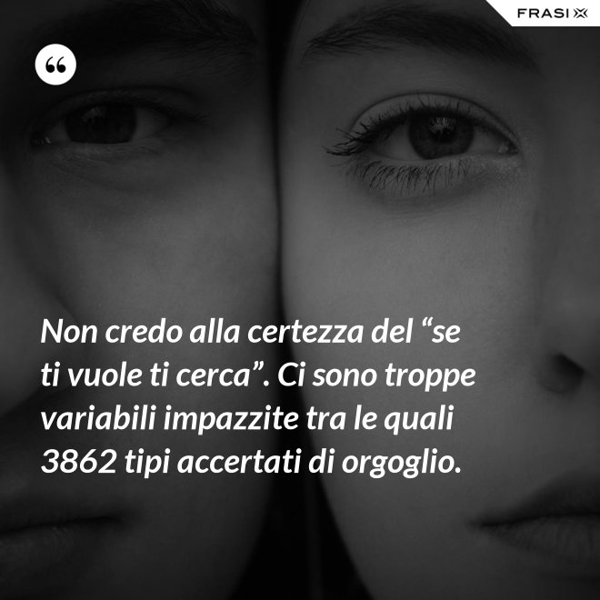 Non credo alla certezza del “se ti vuole ti cerca”. Ci sono troppe variabili impazzite tra le quali 3862 tipi accertati di orgoglio. - Anonimo