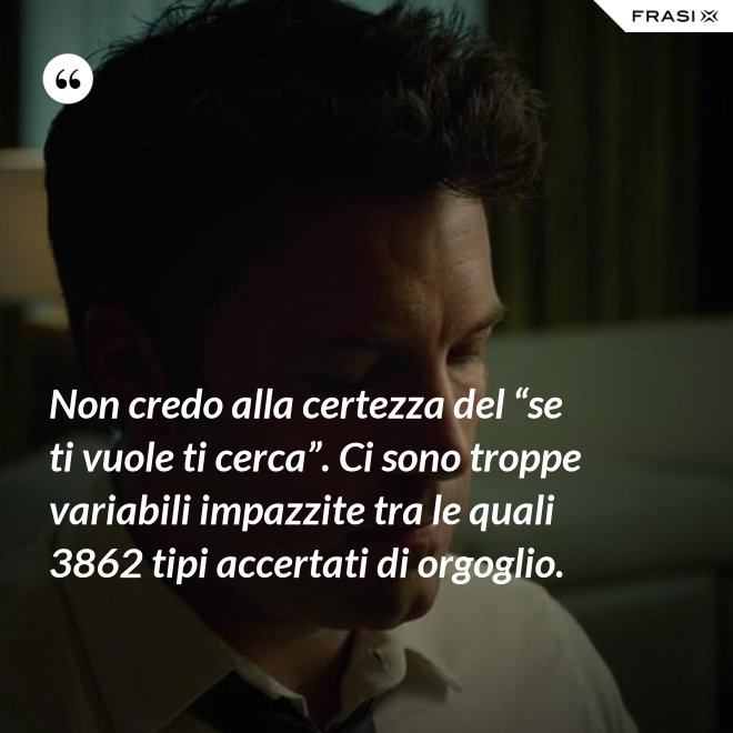 Non credo alla certezza del “se ti vuole ti cerca”. Ci sono troppe variabili impazzite tra le quali 3862 tipi accertati di orgoglio. - Anonimo