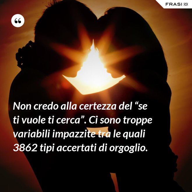Non credo alla certezza del “se ti vuole ti cerca”. Ci sono troppe variabili impazzite tra le quali 3862 tipi accertati di orgoglio. - Anonimo