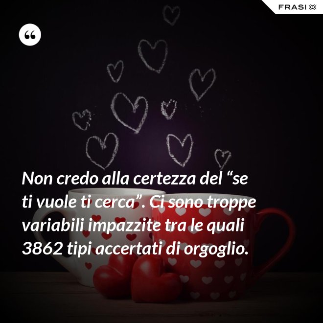 Non credo alla certezza del “se ti vuole ti cerca”. Ci sono troppe variabili impazzite tra le quali 3862 tipi accertati di orgoglio. - Anonimo