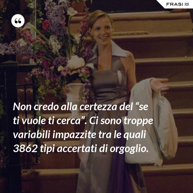 Non credo alla certezza del “se ti vuole ti cerca”. Ci sono troppe variabili impazzite tra le quali 3862 tipi accertati di orgoglio. - Anonimo