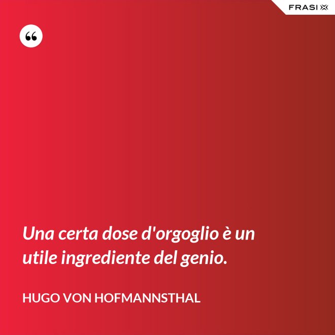 Una certa dose d'orgoglio è un utile ingrediente del genio. - Hugo von Hofmannsthal