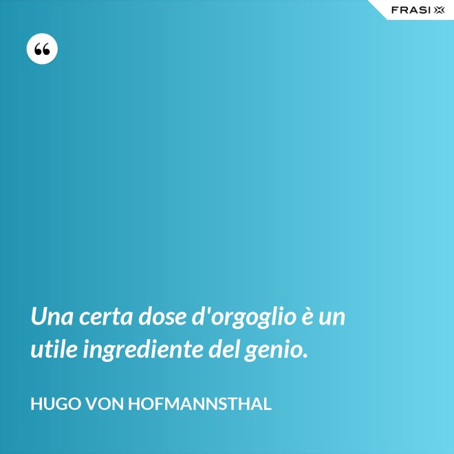 Una certa dose d'orgoglio è un utile ingrediente del genio. - Hugo von Hofmannsthal