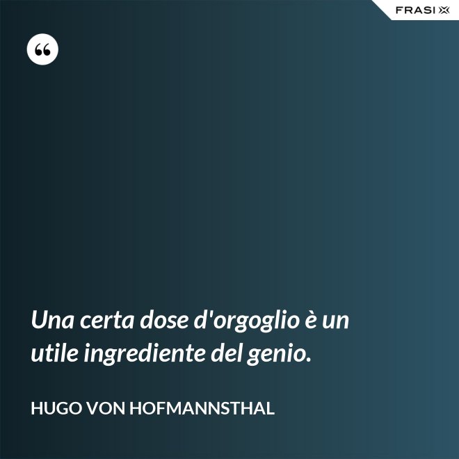 Una certa dose d'orgoglio è un utile ingrediente del genio. - Hugo von Hofmannsthal