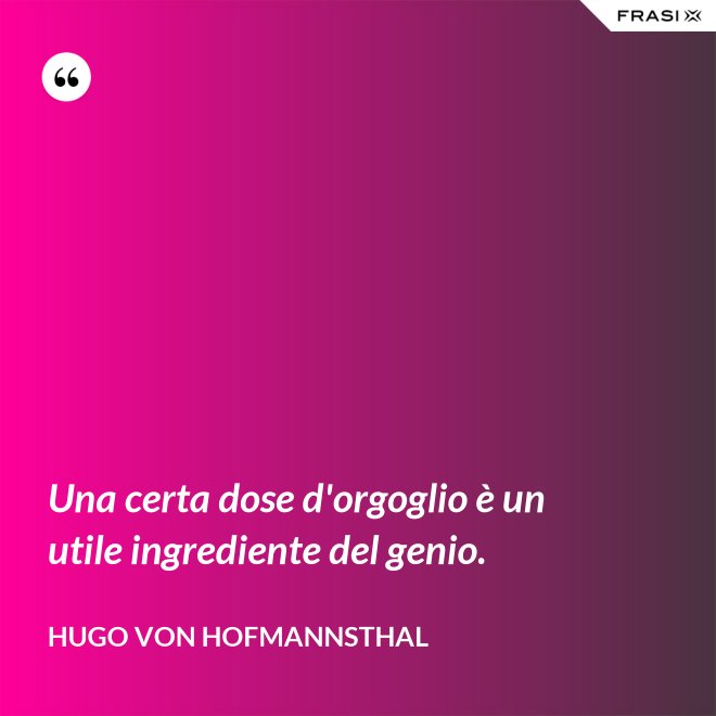 Una certa dose d'orgoglio è un utile ingrediente del genio. - Hugo von Hofmannsthal
