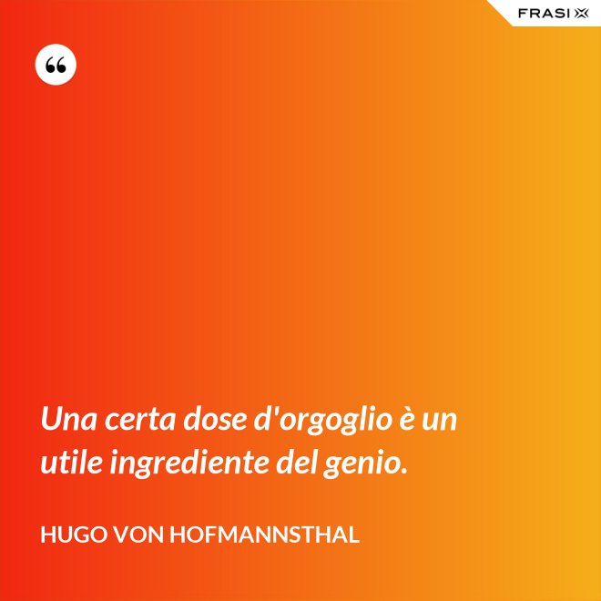 Una certa dose d'orgoglio è un utile ingrediente del genio. - Hugo von Hofmannsthal