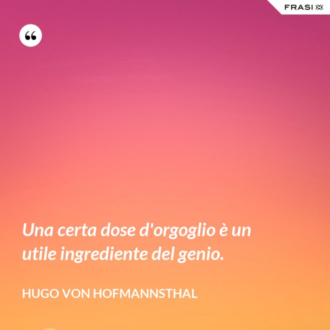 Una certa dose d'orgoglio è un utile ingrediente del genio. - Hugo von Hofmannsthal