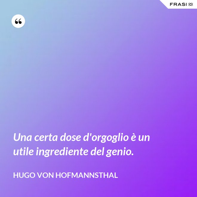 Una certa dose d'orgoglio è un utile ingrediente del genio. - Hugo von Hofmannsthal