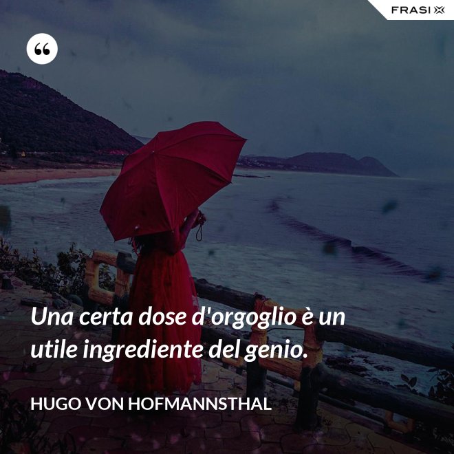 Una certa dose d'orgoglio è un utile ingrediente del genio. - Hugo von Hofmannsthal