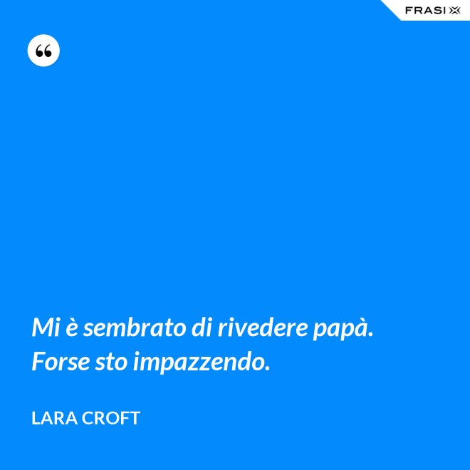 Mi è sembrato di rivedere papà. Forse sto impazzendo. - Lara Croft