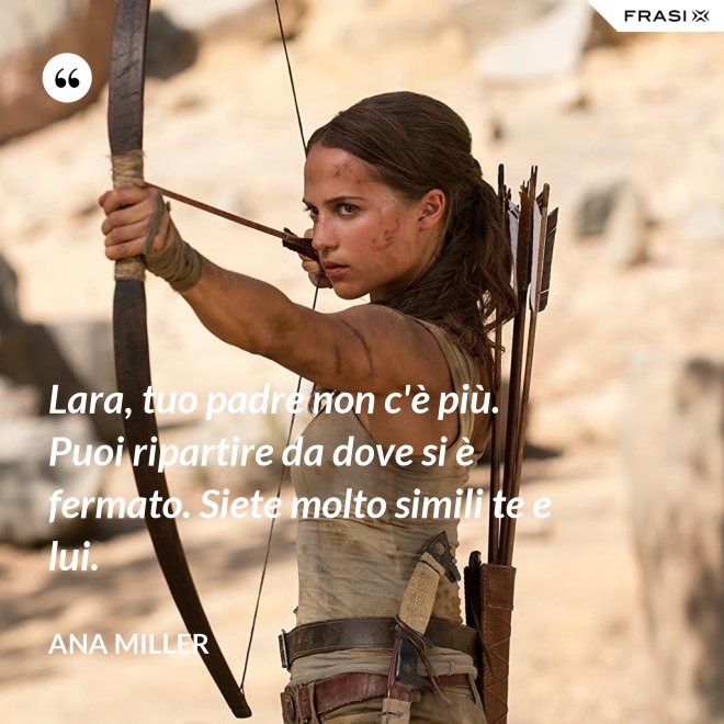 Lara, tuo padre non c'è più. Puoi ripartire da dove si è fermato. Siete molto simili te e lui. - Ana Miller