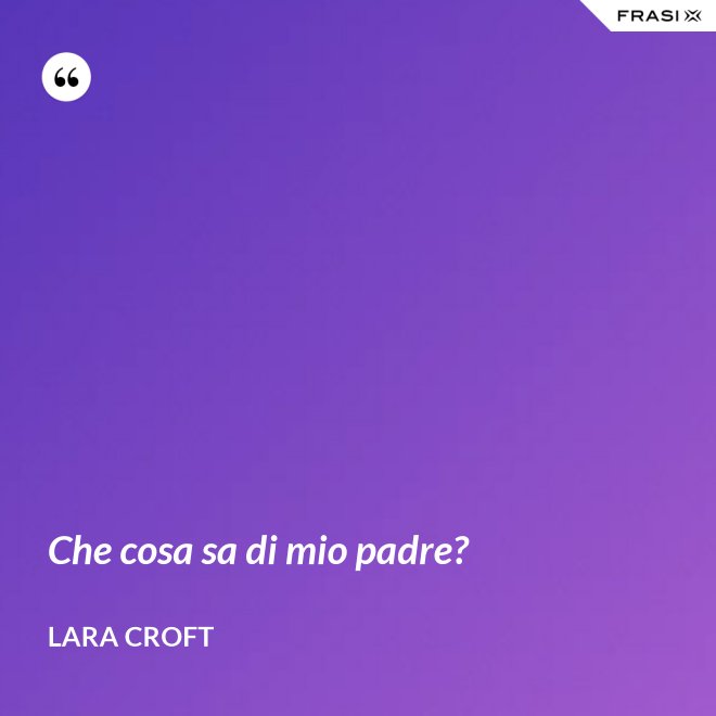 Che cosa sa di mio padre? - Lara Croft