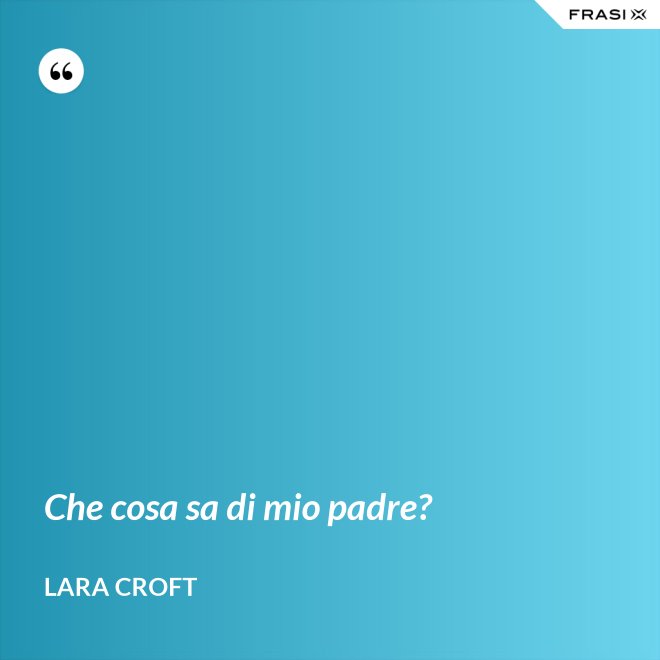 Che cosa sa di mio padre? - Lara Croft