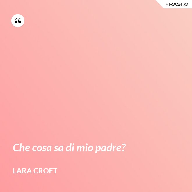 Che cosa sa di mio padre? - Lara Croft