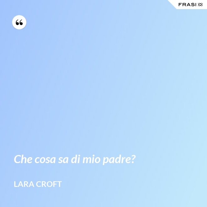 Che cosa sa di mio padre? - Lara Croft