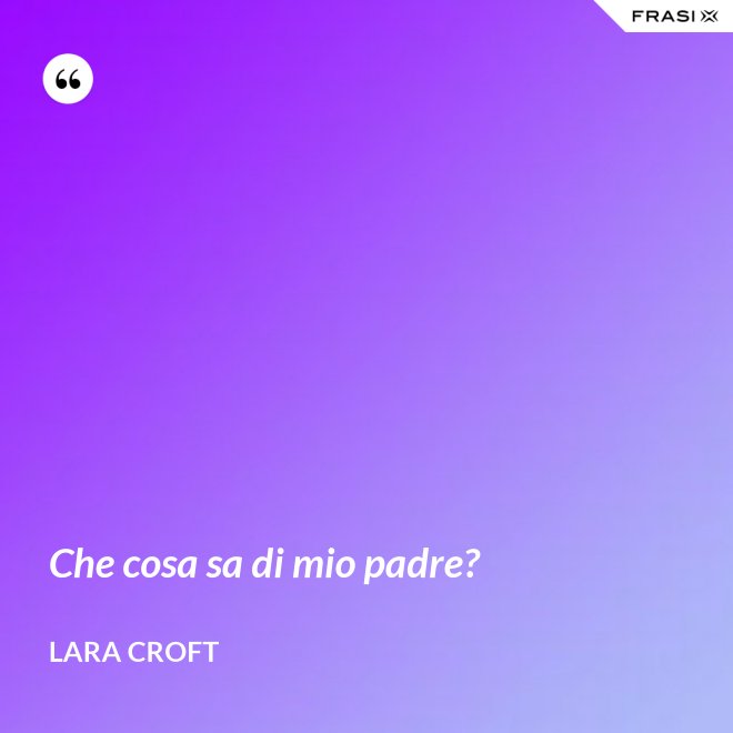 Che cosa sa di mio padre? - Lara Croft