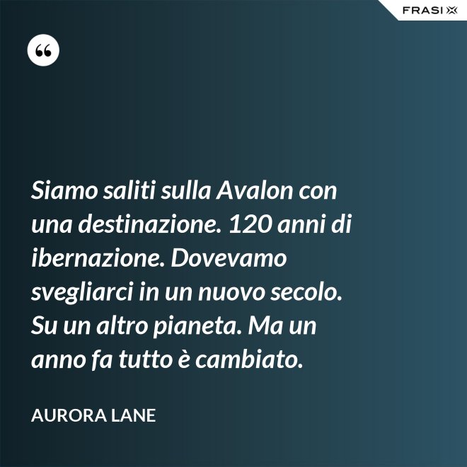 Siamo saliti sulla Avalon con una destinazione. 120 anni di ibernazione. Dovevamo svegliarci in un nuovo secolo. Su un altro pianeta. Ma un anno fa tutto è cambiato. - Aurora Lane