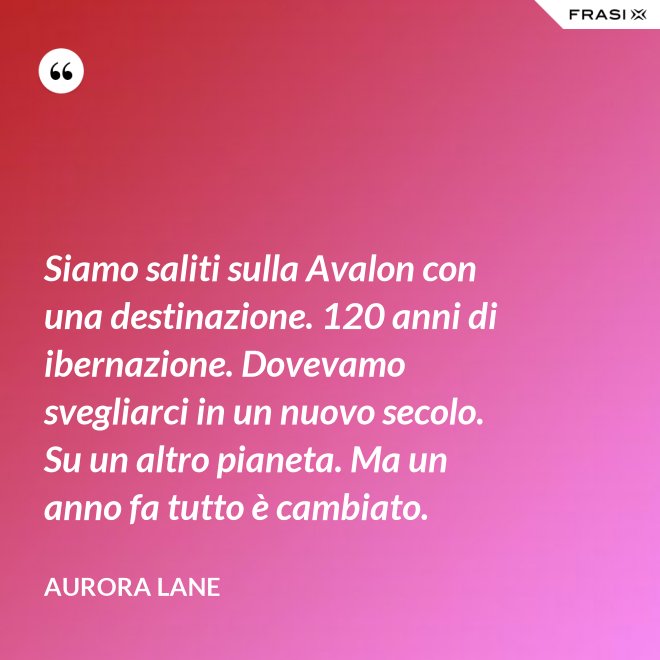 Siamo saliti sulla Avalon con una destinazione. 120 anni di ibernazione. Dovevamo svegliarci in un nuovo secolo. Su un altro pianeta. Ma un anno fa tutto è cambiato. - Aurora Lane