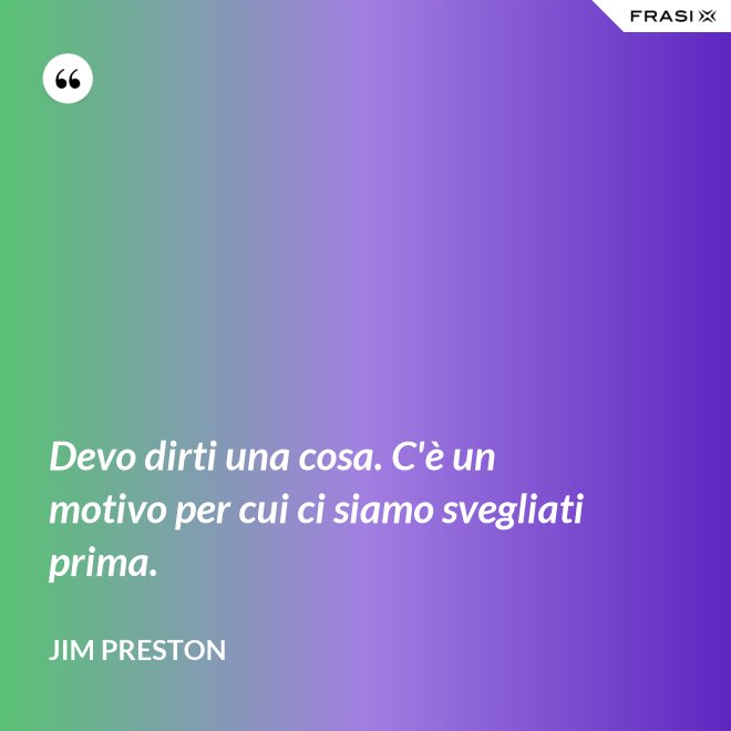 Devo dirti una cosa. C'è un motivo per cui ci siamo svegliati prima. - Jim Preston