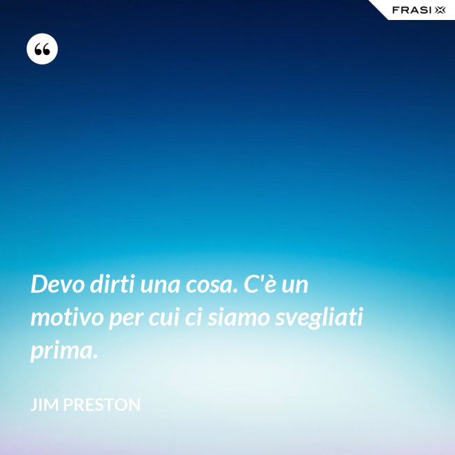 Devo dirti una cosa. C'è un motivo per cui ci siamo svegliati prima. - Jim Preston
