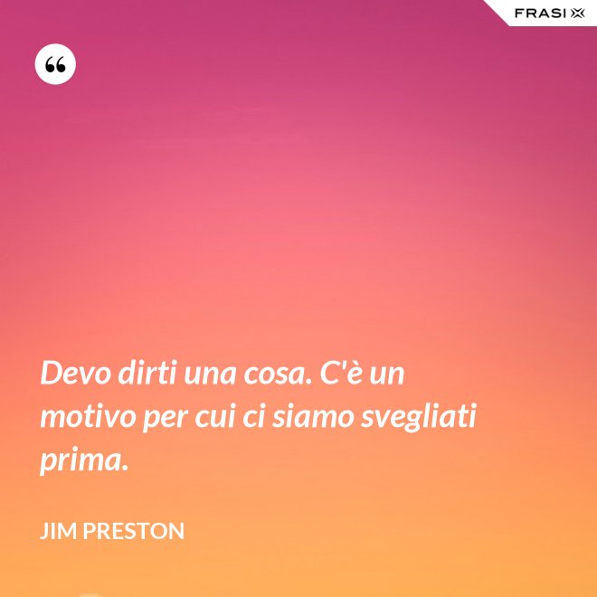 Devo dirti una cosa. C'è un motivo per cui ci siamo svegliati prima. - Jim Preston