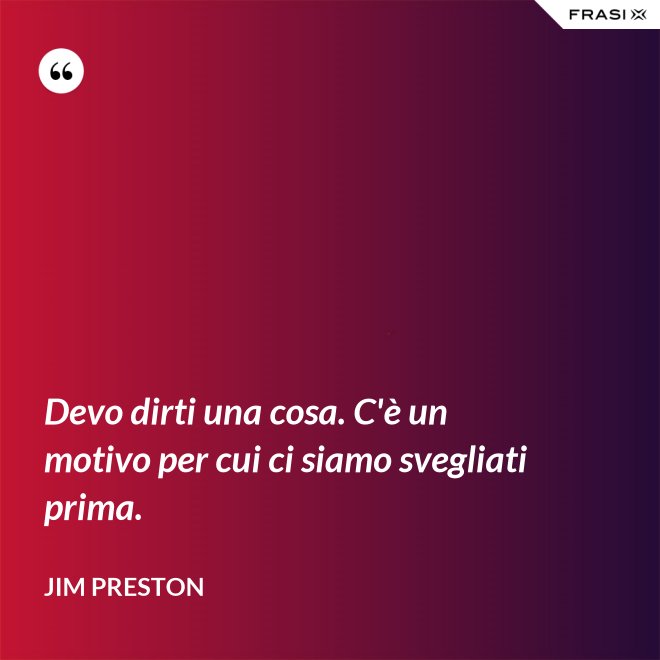 Devo dirti una cosa. C'è un motivo per cui ci siamo svegliati prima. - Jim Preston