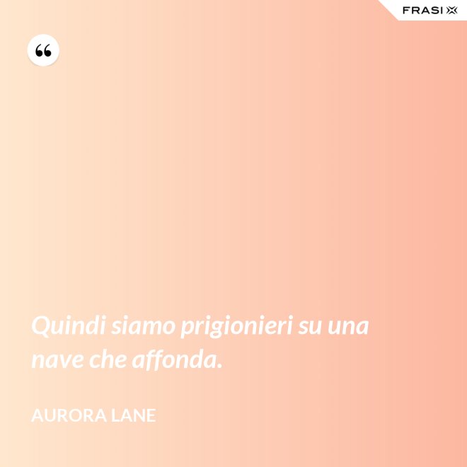 Quindi siamo prigionieri su una nave che affonda. - Aurora Lane