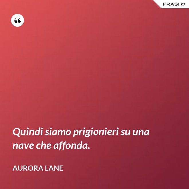 Quindi siamo prigionieri su una nave che affonda. - Aurora Lane