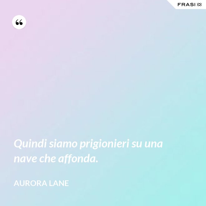 Quindi siamo prigionieri su una nave che affonda. - Aurora Lane