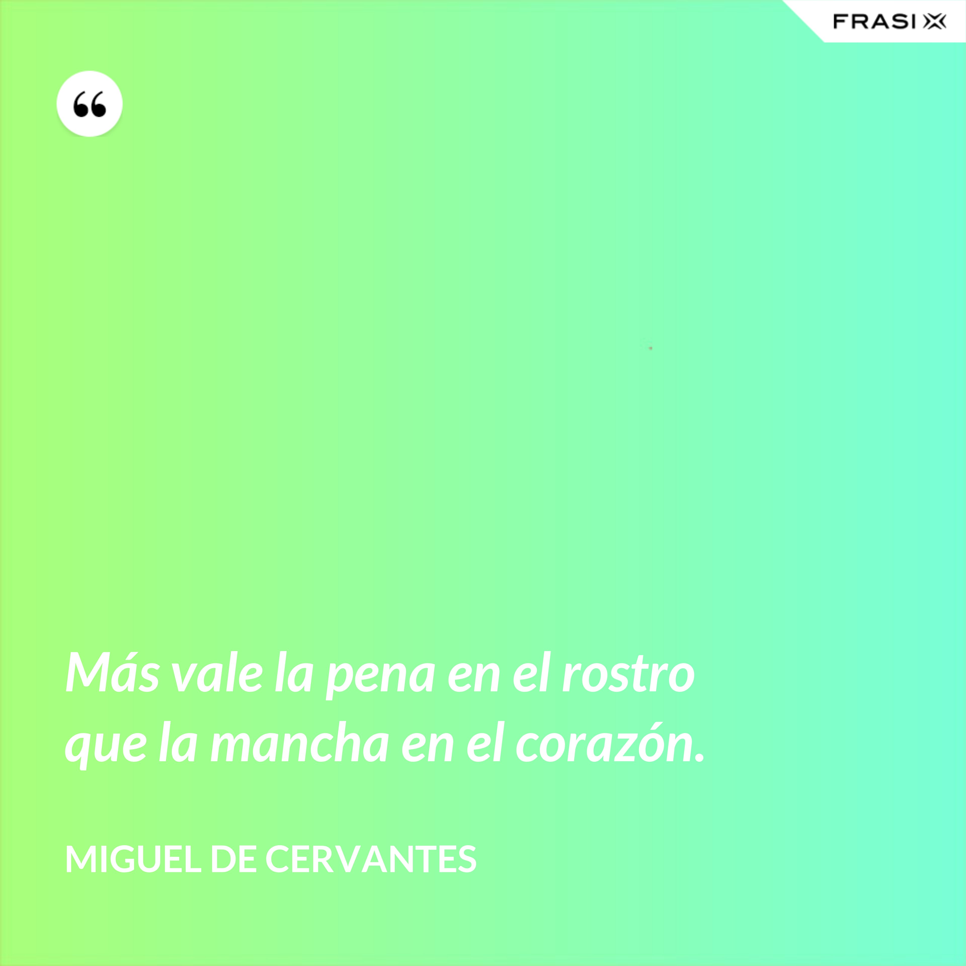 Más vale la pena en el rostro que la mancha en el corazón. - Miguel de Cervantes
