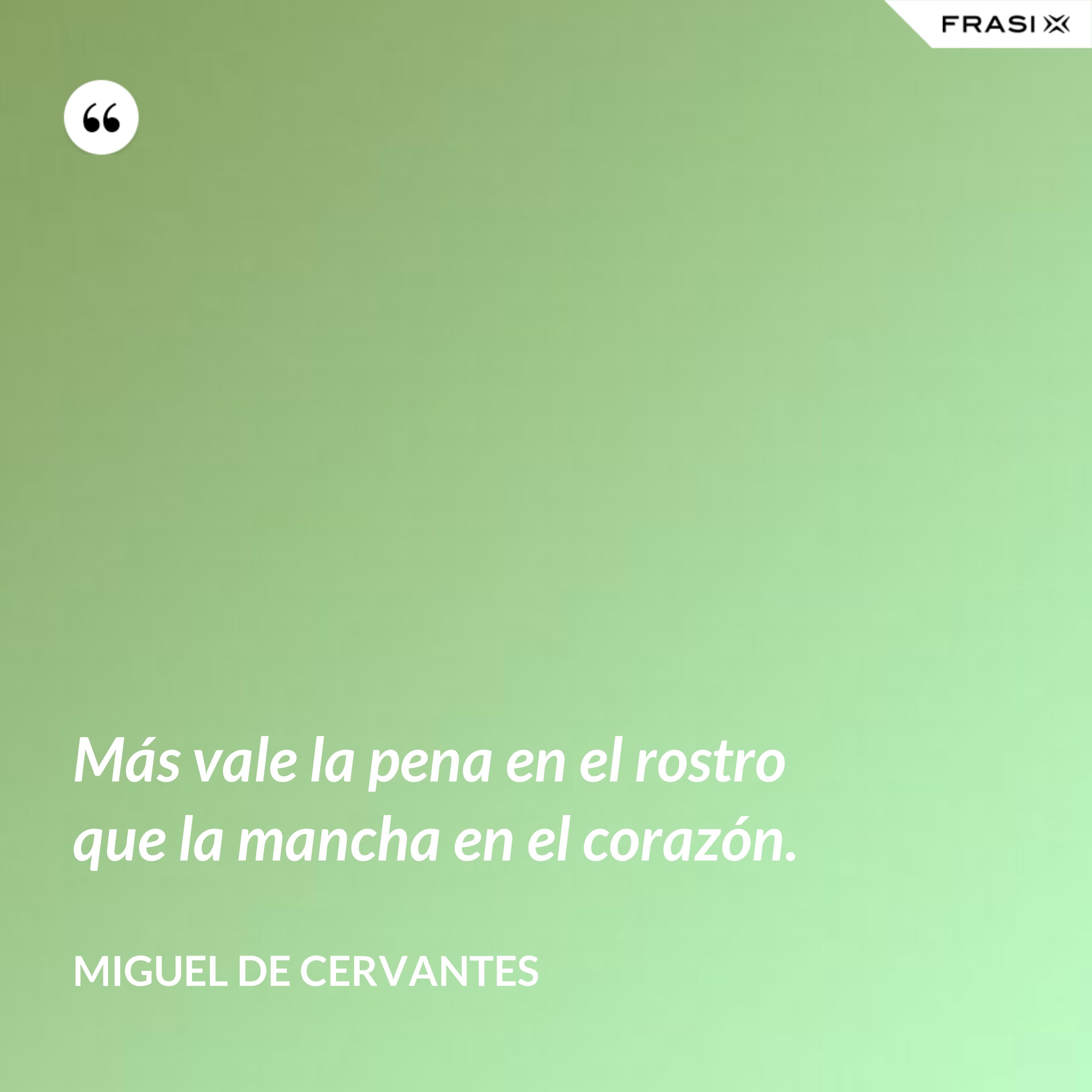 Más vale la pena en el rostro que la mancha en el corazón. - Miguel de Cervantes