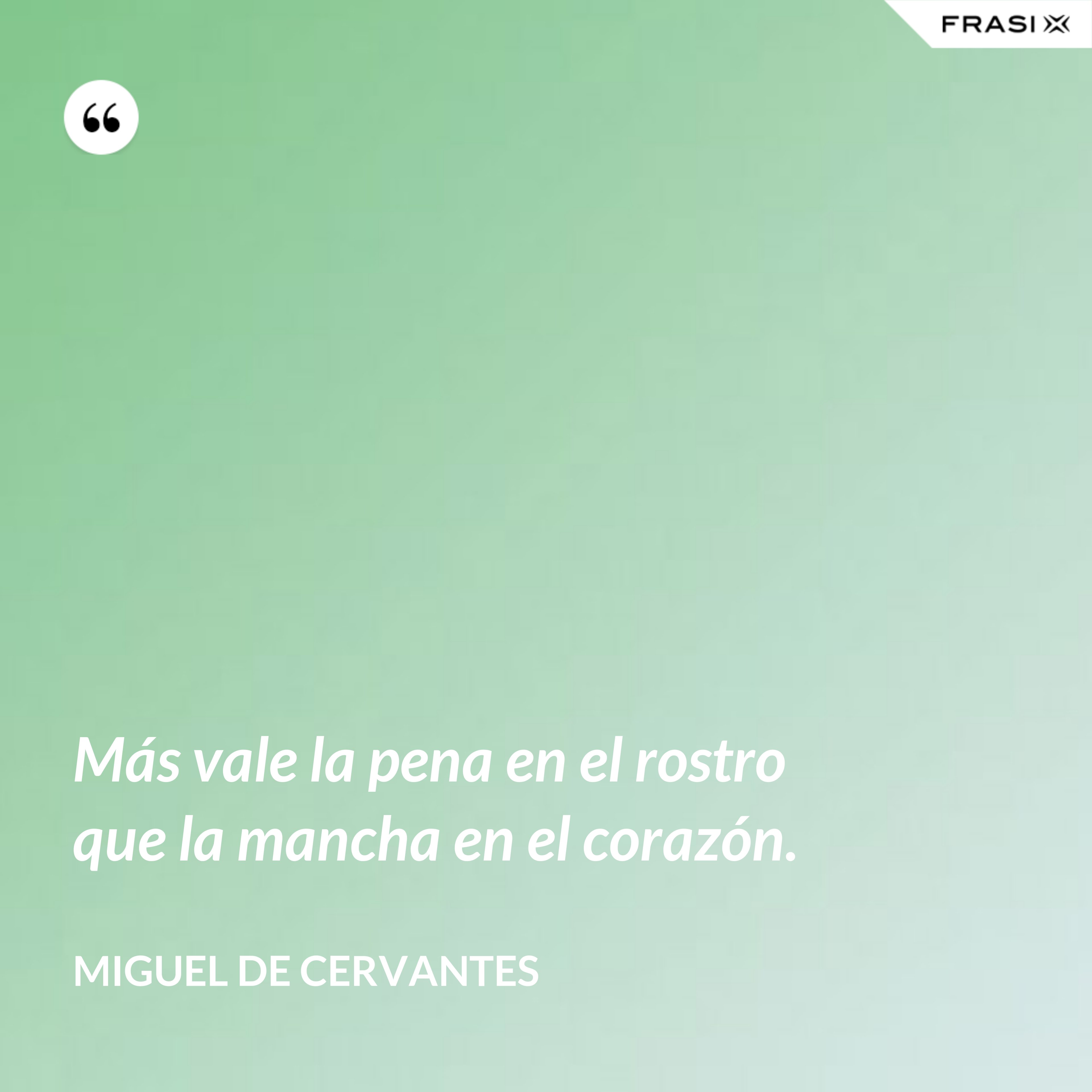Más vale la pena en el rostro que la mancha en el corazón. - Miguel de Cervantes